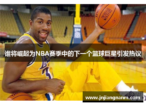 谁将崛起为NBA赛季中的下一个篮球巨星引发热议